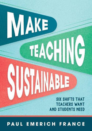 Make Teaching Sustainable : Six Shifts That Teachers Want and Students Need - Paul Emerich France