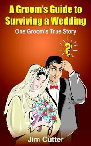 A Groom's Guide to Surviving a Wedding : One Groom's True Story - Jim Cutter