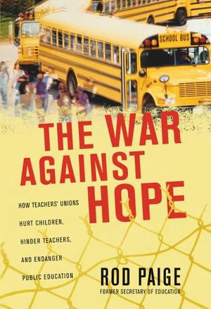The War Against Hope : How Teachers' Unions Hurt Children, Hinder Teachers, and Endanger Public Education - Rod Paige