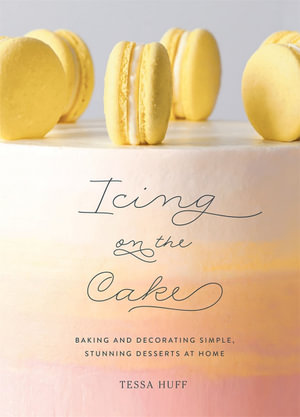 Icing on the Cake : Baking and Decorating Simple, Stunning Desserts at Home - Tessa Huff