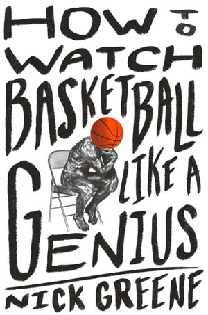 How to Watch Basketball Like a Genius : What Game Designers, Economists, Ballet Choreographers, and Theoretical Astrophysicists Reveal About the Greatest Game on Earth - Nick Greene