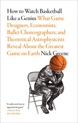 How to Watch Basketball Like a Genius : What Game Designers, Economists, Ballet Choreographers, and Theoretical Astrophysicists Reveal About the Greatest Game on Earth - Nick Greene