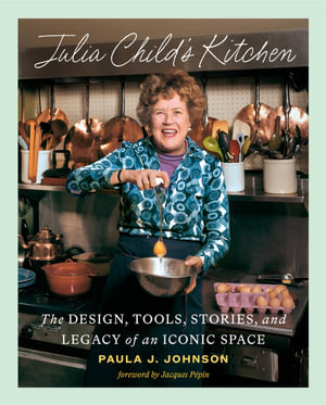 Julia Child's Kitchen : The Design, Tools, Stories, and Legacy of an Iconic Space - Paula J. Johnson