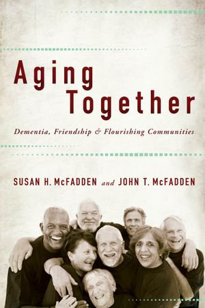 Aging Together : Dementia, Friendship, and Flourishing Communities - Susan H. McFadden