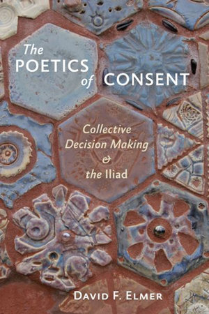 The Poetics of Consent : Collective Decision Making and the Iliad - David F. Elmer