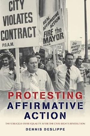 Protesting Affirmative Action : The Struggle over Equality after the Civil Rights Revolution - Dennis Deslippe