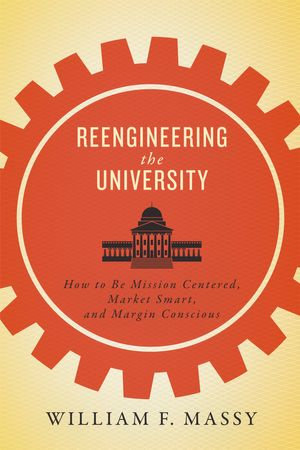 Reengineering the University : How to Be Mission Centered, Market Smart, and Margin Conscious - William F. Massy