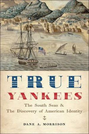 True Yankees: : The South Seas and the Discovery of American Identity - Dane A. Morrison