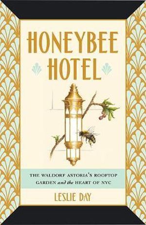 Honeybee Hotel : The Waldorf Astoria's Rooftop Garden and the Heart of NYC - Leslie Day