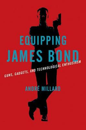 Equipping James Bond: : Guns, Gadgets, and Technological Enthusiasm - André Millard