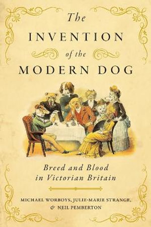 The Invention of the Modern Dog : Breed and Blood in Victorian Britain - Michael Worboys