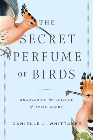 The Secret Perfume of Birds : Uncovering the Science of Avian Scent - Danielle J. Whittaker