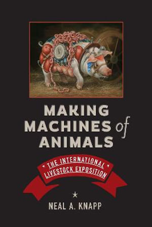 Making Machines of Animals : The International Livestock Exposition - Neal A. Knapp