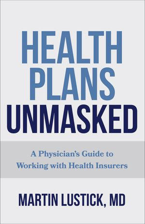 Health Plans Unmasked : A Physician's Guide to Working with Health Insurers - Martin Lustick