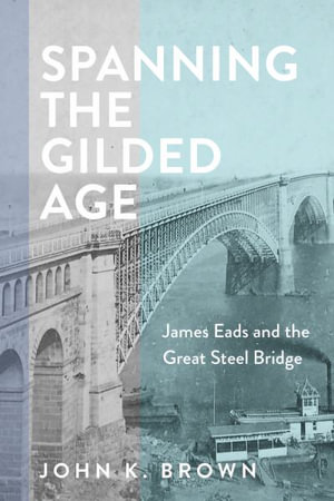 Spanning the Gilded Age : James Eads and the Great Steel Bridge - John K Brown