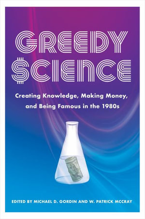 Greedy Science : Creating Knowledge, Making Money, and Being Famous in the 1980s - Michael D. Gordin