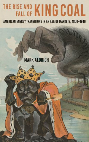 The Rise and Fall of King Coal : American Energy Transitions in an Age of Markets, 1800-1940 - Mark Aldrich