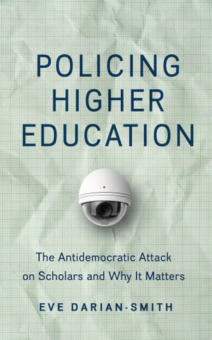 Policing Higher Education : The Antidemocratic Attack on Scholars and Why It Matters - Eve Darian-Smith