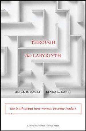 Through the Labyrinth : The Truth About How Women Become Leaders - Alice H. Eagly