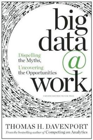 Big Data at Work : Dispelling the Myths, Uncovering the Opportunities - Thomas H. Davenport