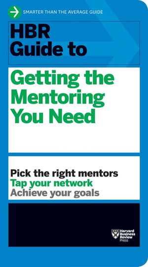 HBR Guide to Getting the Mentoring You Need : HBR Guide Series - Harvard Business Review