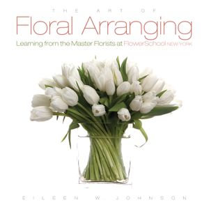The Art of Floral Arranging : Learning from the Master Florists at FlowerSchool New York - Eileen Johnson