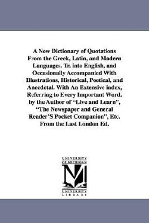 A New Dictionary of Quotations From the Greek, Latin, and Modern Languages. Tr. into English, and Occasionally Accompanied With Illustrations, Historical, Poetical, and Anecdotal. With An Extensive index, Referring to Every Important Word. by the Author of L - None