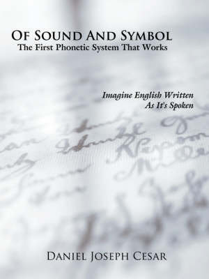 Of Sound And Symbol :  The First Phonetic System That Works: Imagine English Written as It's Spoken - Daniel Joseph Cesar