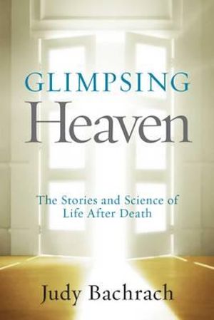 Glimpsing Heaven : The Stories and Science of Life After Death - Judy Bachrach