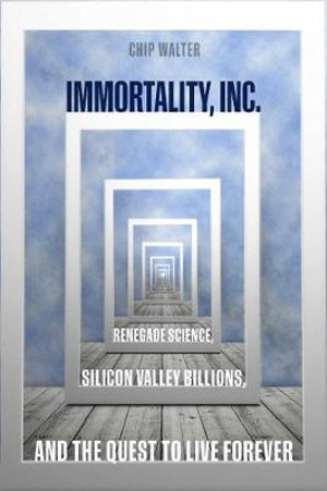 Immortality, Inc. : Renegade Science, Silicon Valley Billions, and the Quest to Live Forever - Chip Walter