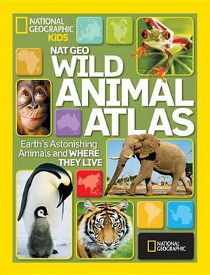 Nat Geo Wild Animal Atlas : Earth's Astonishing Animals and Where They Live - National Geographic