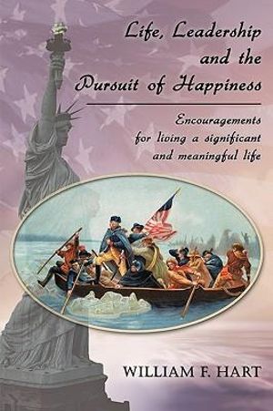 Life, Leadership and the Pursuit of Happiness : Encouragements for Living a Significant and Meaningful Life - F. Hart William F. Hart