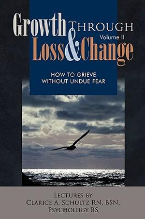 Growth Through Loss & Change, Volume II : How to Grieve Without Undue Fear - Clarice A. Schultz Rn Bsn