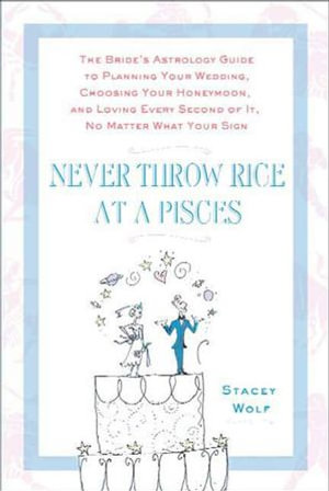 Never Throw Rice at a Pisces : The Bride's Astrology Guide to Planning Your Wedding, Choosing Your Honeymoon, and Loving Every Second of It, No Matter What Your Sign - Stacey Wolf