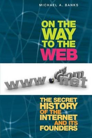 On the Way to the Web : The Secret History of the Internet and Its Founders - Michael A. Banks