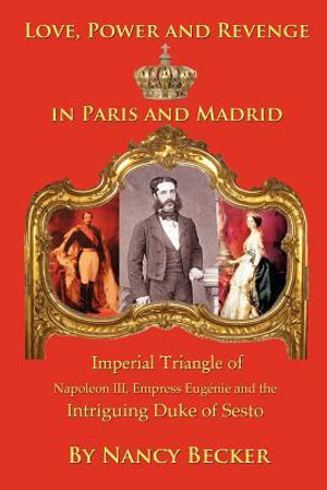 Imperial Triangle of Napoleon III, Empress Eugenie and the Intriguing Duke of Sesto : Love, Power and Revenge in Old Paris and Madrid - Nancy Becker