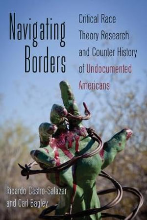 Navigating Borders : Critical Race Theory Research and Counter History of Undocumented Americans - Shirley R. Steinberg