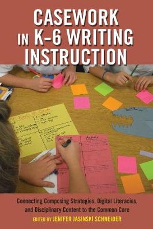 Casework in K-6 Writing Instruction : Connecting Composing Strategies, Digital Literacies, and Disciplinary Content to the Common Core - Priya Parmar