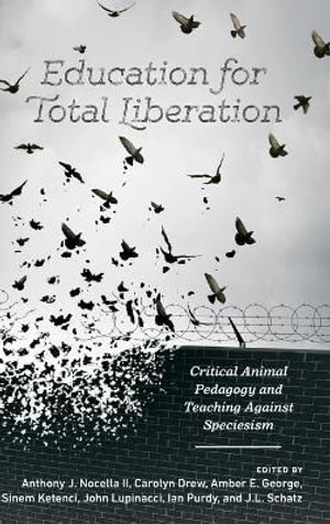 Education for Total Liberation : Critical Animal Pedagogy and Teaching Against Speciesism - Anthony J. Nocella II