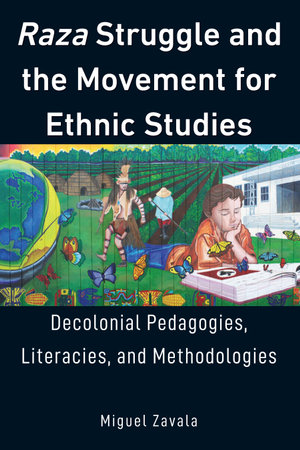 Raza Struggle and the Movement for Ethnic Studies : Decolonial Pedagogies, Literacies, and Methodologies - Miguel Zavala