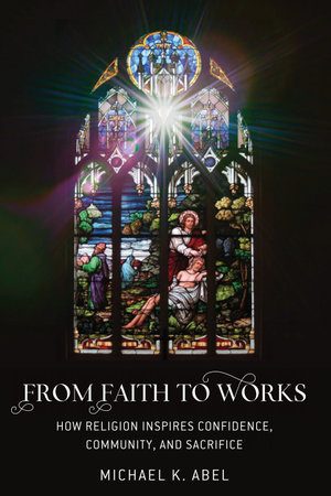 From Faith to Works : How Religion Inspires Confidence, Community, and Sacrifice - Michael K. Abel