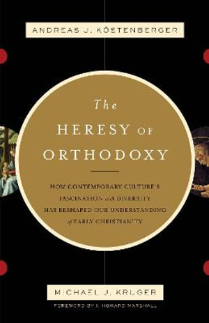 The Heresy of Orthodoxy : How Contemporary Culture's Fascination with Diversity Has Reshaped Our Understanding of Early Christianity - Andreas J. Koestenberger