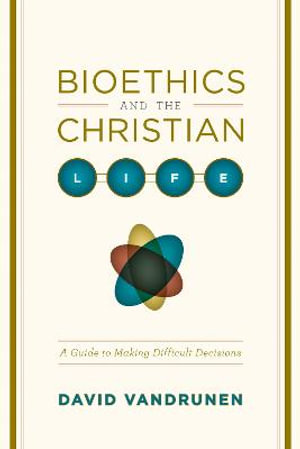 Bioethics and the Christian Life : A Guide to Making Difficult Decisions - David VanDrunen