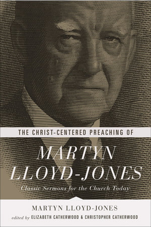 The Christ-Centered Preaching of Martyn Lloyd-Jones : Classic Sermons for the Church Today - Martyn Lloyd-Jones