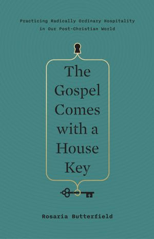 The Gospel Comes with a House Key : Practicing Radically Ordinary Hospitality in Our Post-Christian World - Rosaria Butterfield