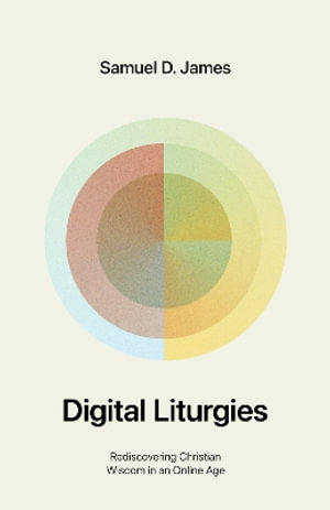 Digital Liturgies : Rediscovering Christian Wisdom in an Online Age (with Study Questions) - Samuel James