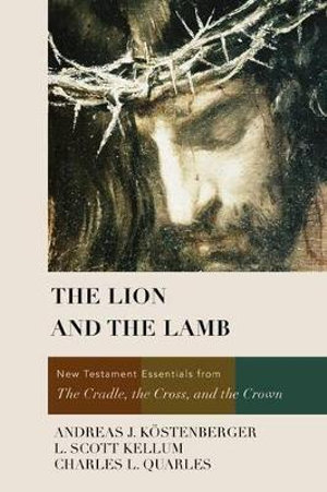 The Lion and the Lamb : New Testament Essentials from the Cradle, the Cross, and the Crown - Dr. Andreas J. Koestenberger