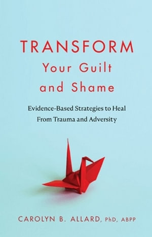 Transform Your Guilt and Shame : Evidence-Based Strategies to Heal From Trauma and Adversity - Carolyn B. Allard