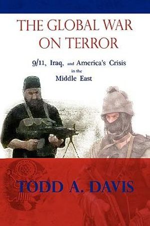 The Global War on Terror : 9 / 11, Iraq, and America's Crisis in the Middle East - Todd A. Davis