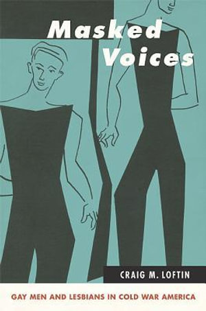 Masked Voices : Gay Men and Lesbians in Cold War America - Craig M. Loftin